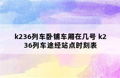 k236列车卧铺车厢在几号 k236列车途经站点时刻表